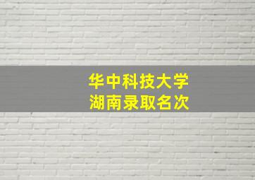 华中科技大学 湖南录取名次